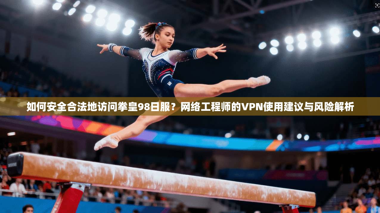 如何安全合法地访问拳皇98日服？网络工程师的VPN使用建议与风险解析