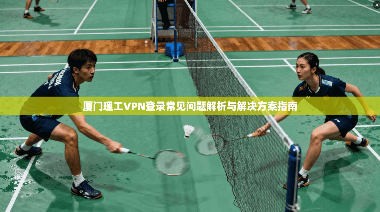 厦门理工VPN登录常见问题解析与解决方案指南