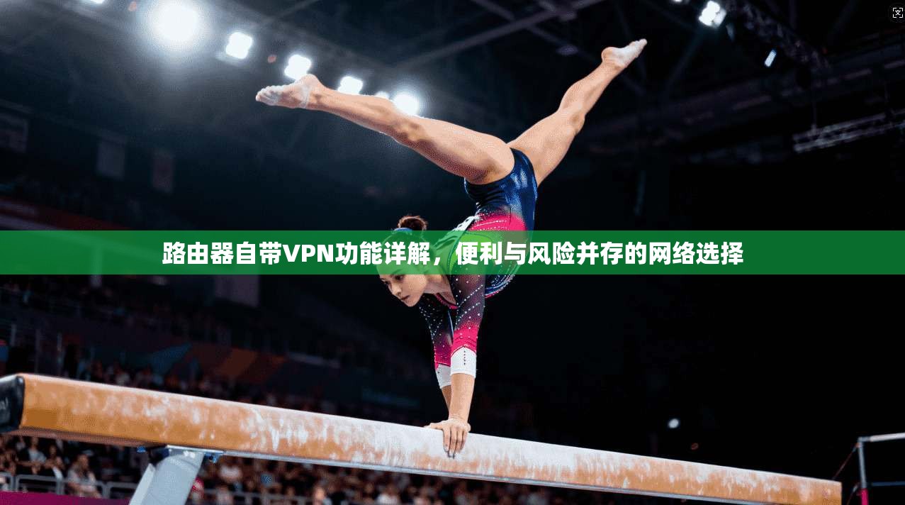 路由器自带VPN功能详解，便利与风险并存的网络选择