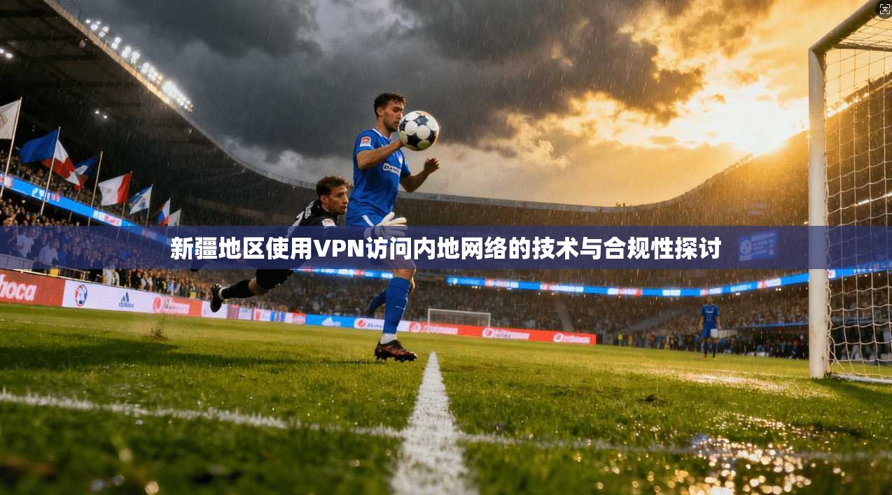 新疆地区使用VPN访问内地网络的技术与合规性探讨
