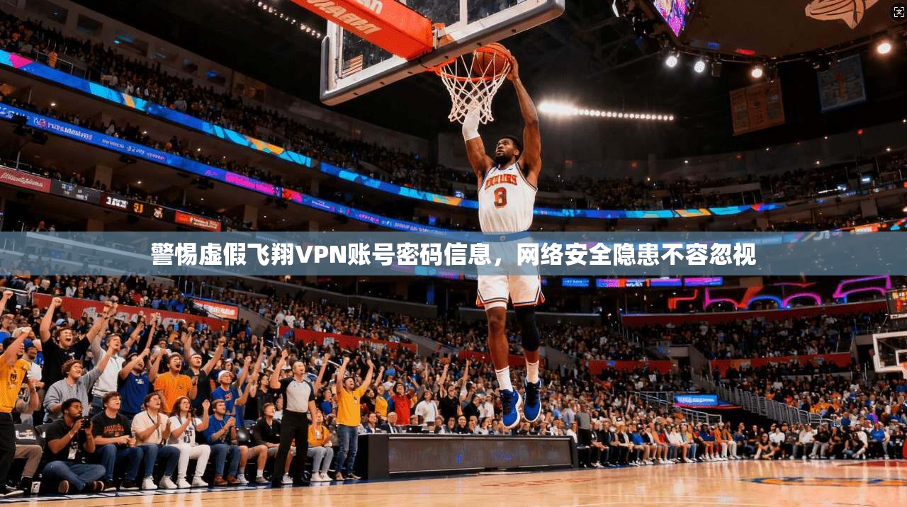 警惕虚假飞翔VPN账号密码信息，网络安全隐患不容忽视