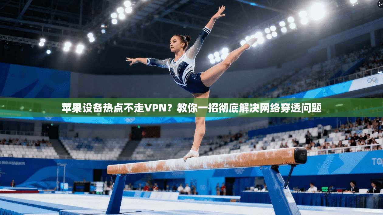 苹果设备热点不走VPN？教你一招彻底解决网络穿透问题