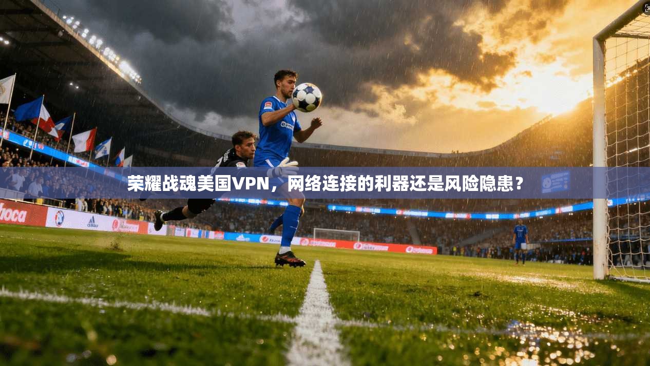 荣耀战魂美国VPN，网络连接的利器还是风险隐患？