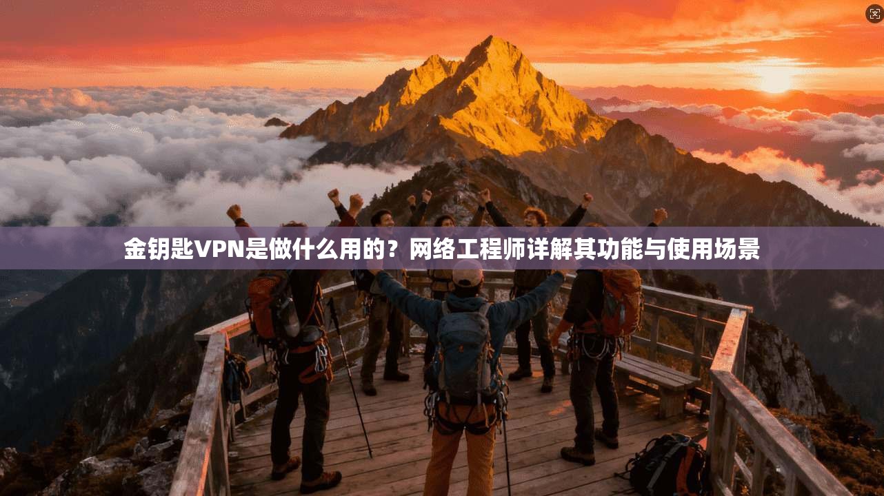 金钥匙VPN是做什么用的？网络工程师详解其功能与使用场景