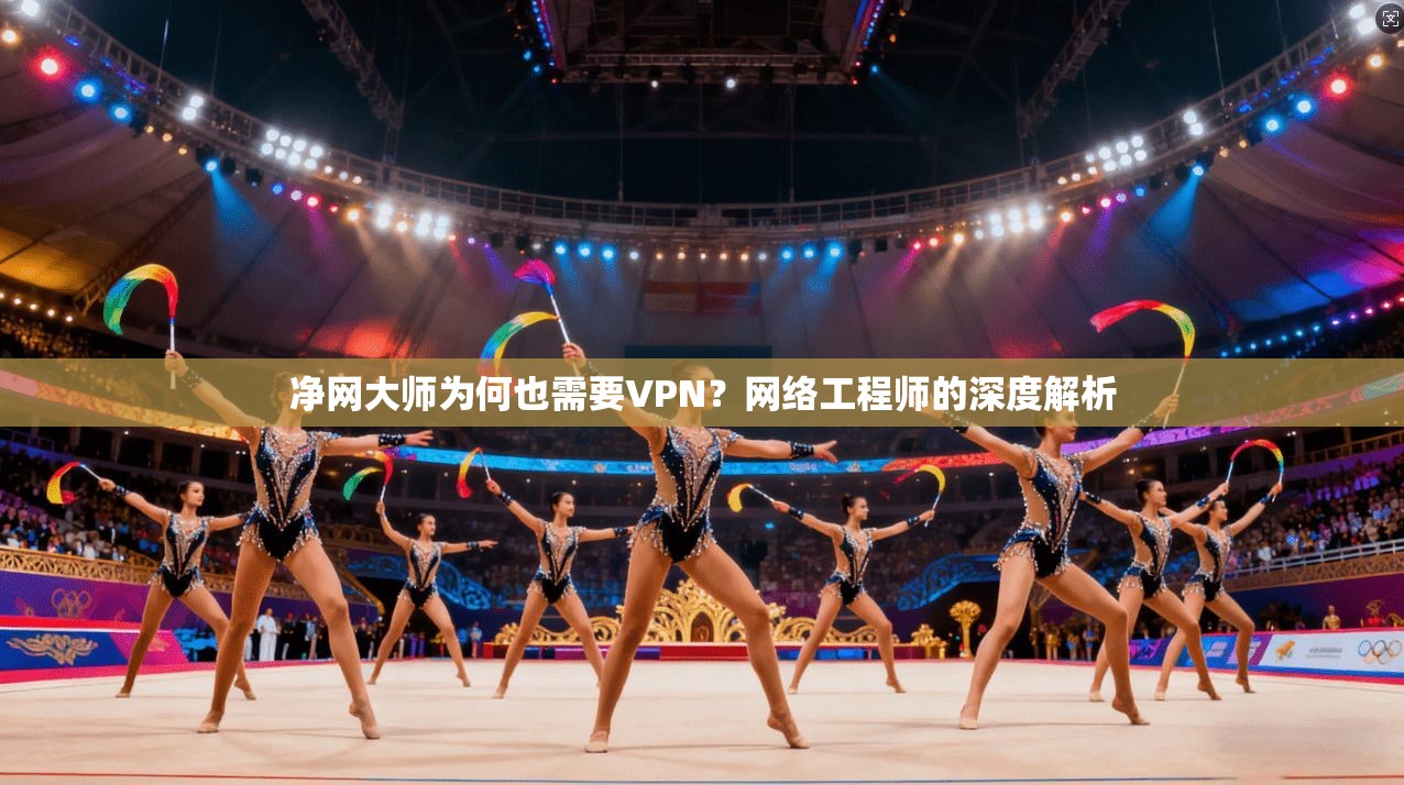 净网大师为何也需要VPN？网络工程师的深度解析