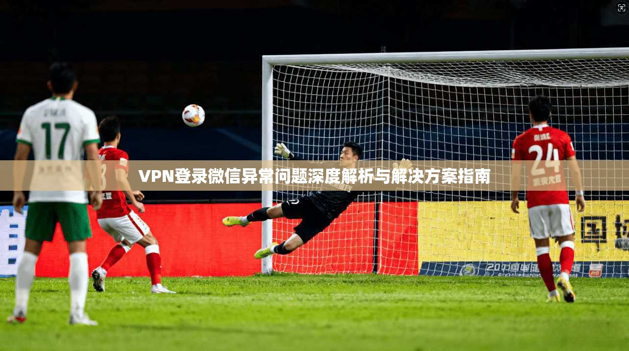 VPN登录微信异常问题深度解析与解决方案指南