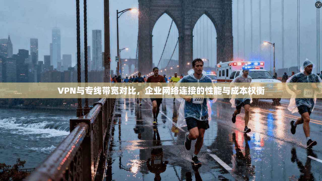 VPN与专线带宽对比，企业网络连接的性能与成本权衡