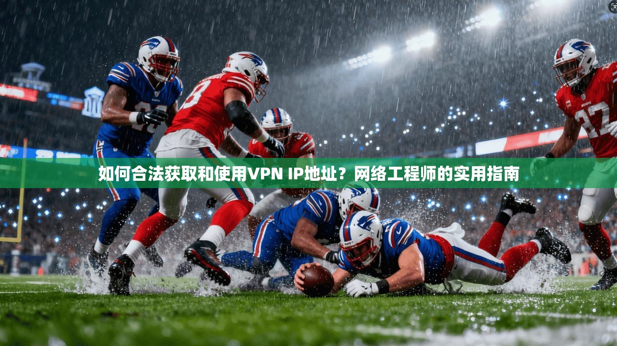 如何合法获取和使用VPN IP地址？网络工程师的实用指南