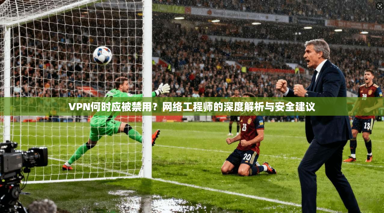 VPN何时应被禁用？网络工程师的深度解析与安全建议