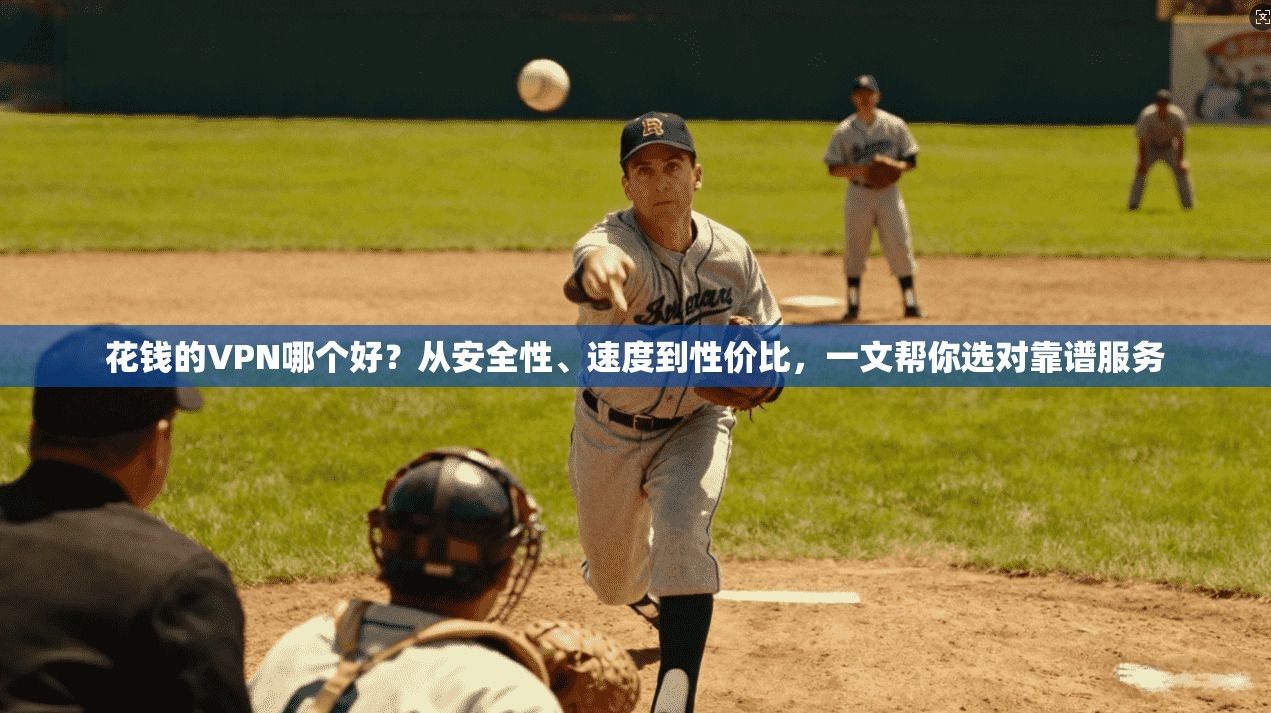 花钱的VPN哪个好？从安全性、速度到性价比，一文帮你选对靠谱服务