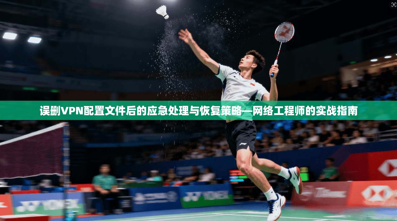 误删VPN配置文件后的应急处理与恢复策略—网络工程师的实战指南