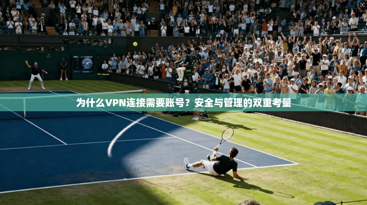 为什么VPN连接需要账号？安全与管理的双重考量