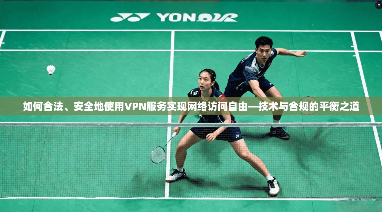 如何合法、安全地使用VPN服务实现网络访问自由—技术与合规的平衡之道