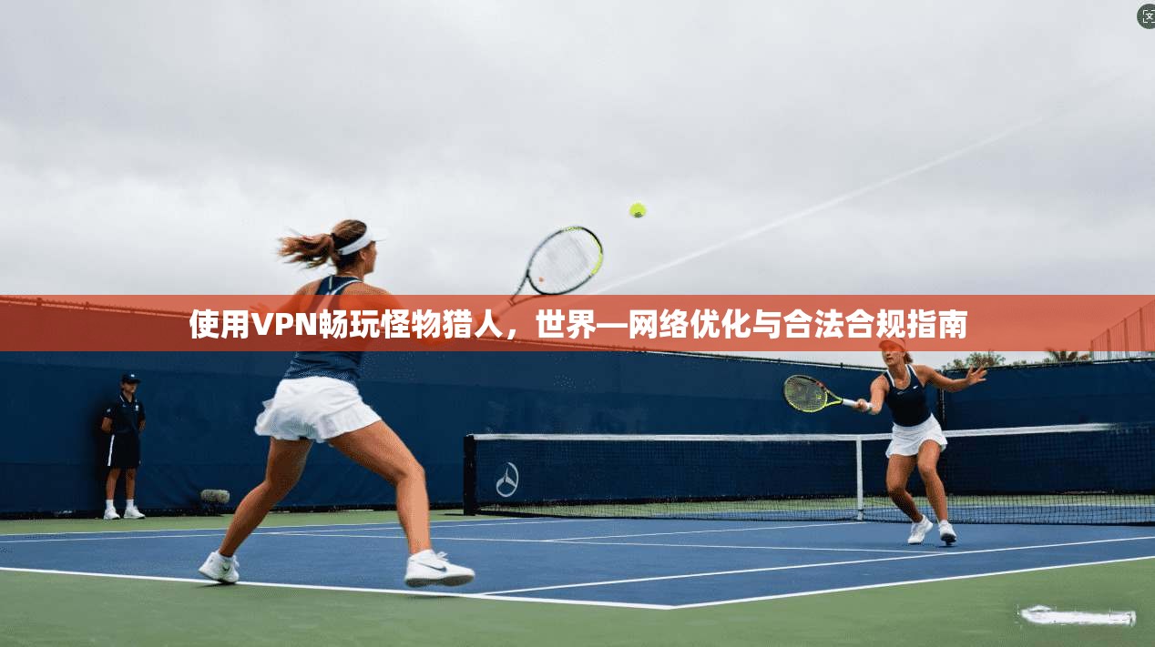 使用VPN畅玩怪物猎人，世界—网络优化与合法合规指南