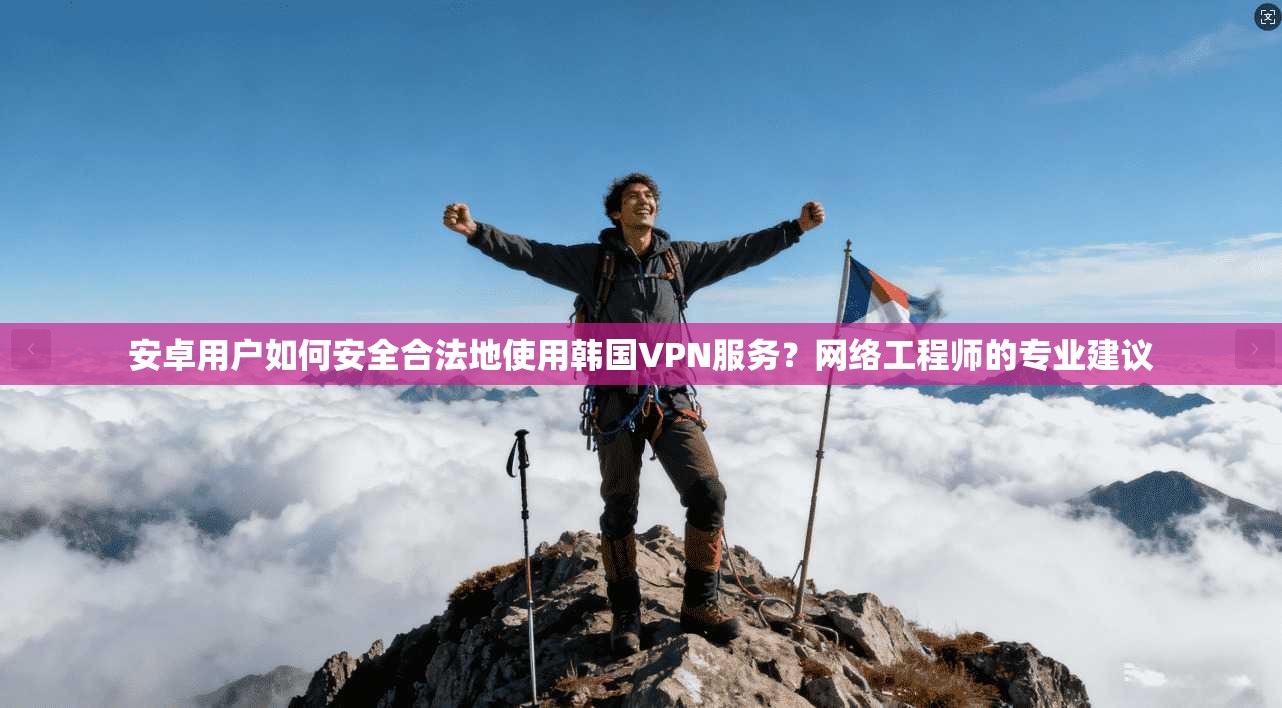 安卓用户如何安全合法地使用韩国VPN服务？网络工程师的专业建议