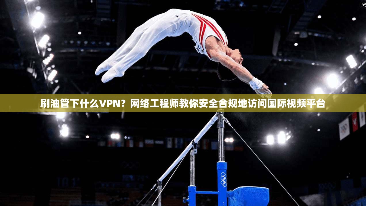 刷油管下什么VPN？网络工程师教你安全合规地访问国际视频平台
