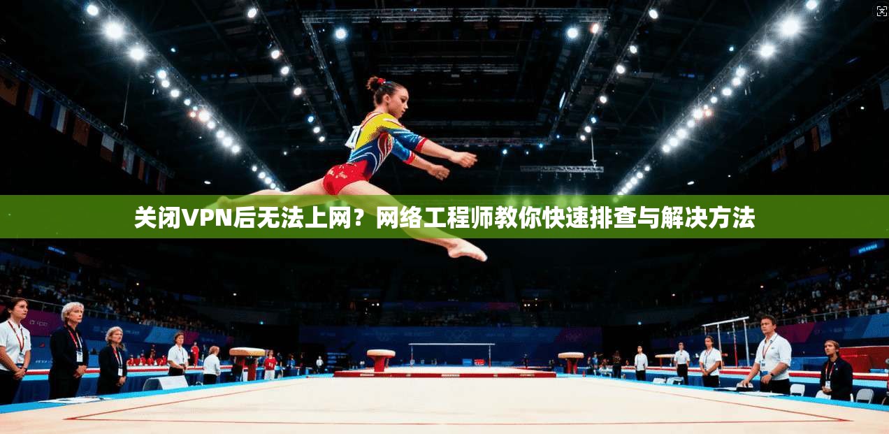 关闭VPN后无法上网？网络工程师教你快速排查与解决方法