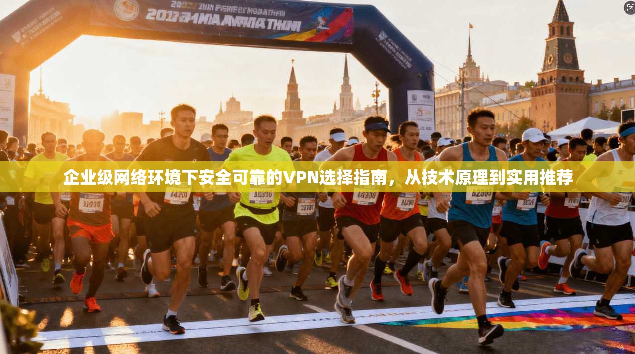 企业级网络环境下安全可靠的VPN选择指南，从技术原理到实用推荐