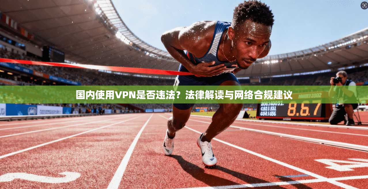国内使用VPN是否违法？法律解读与网络合规建议
