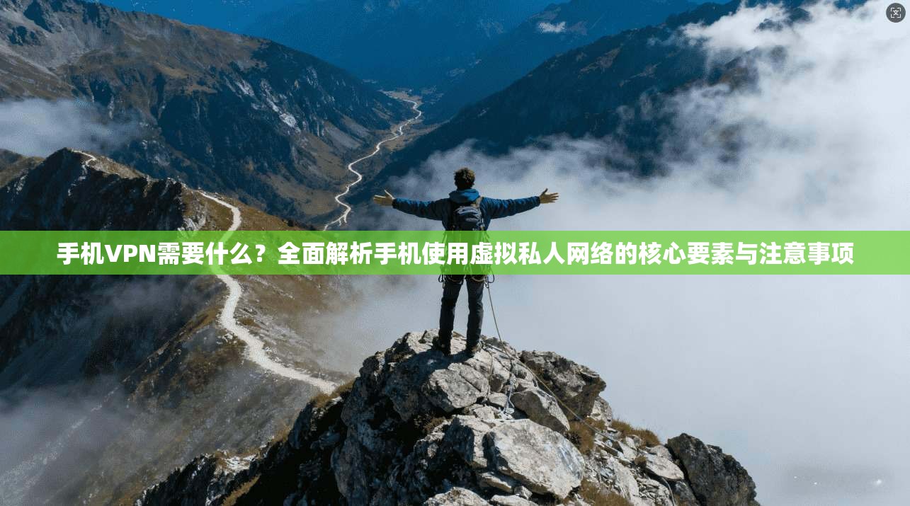 手机VPN需要什么？全面解析手机使用虚拟私人网络的核心要素与注意事项
