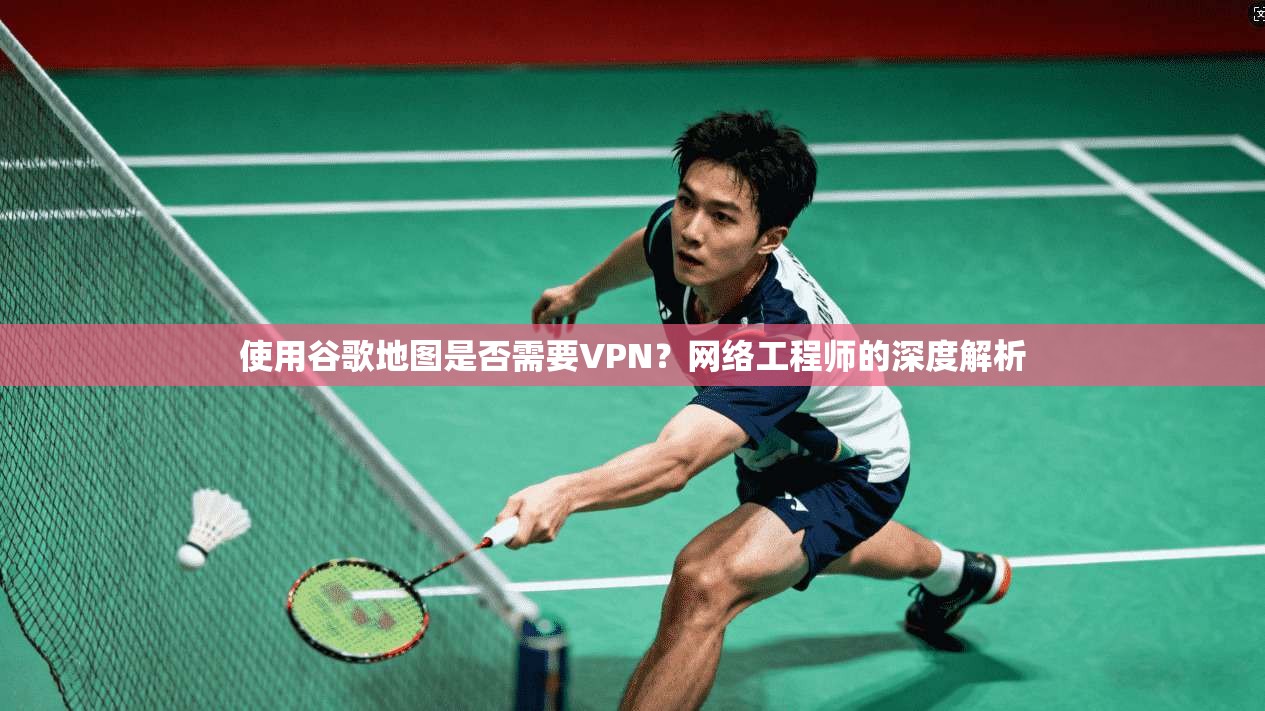 使用谷歌地图是否需要VPN？网络工程师的深度解析