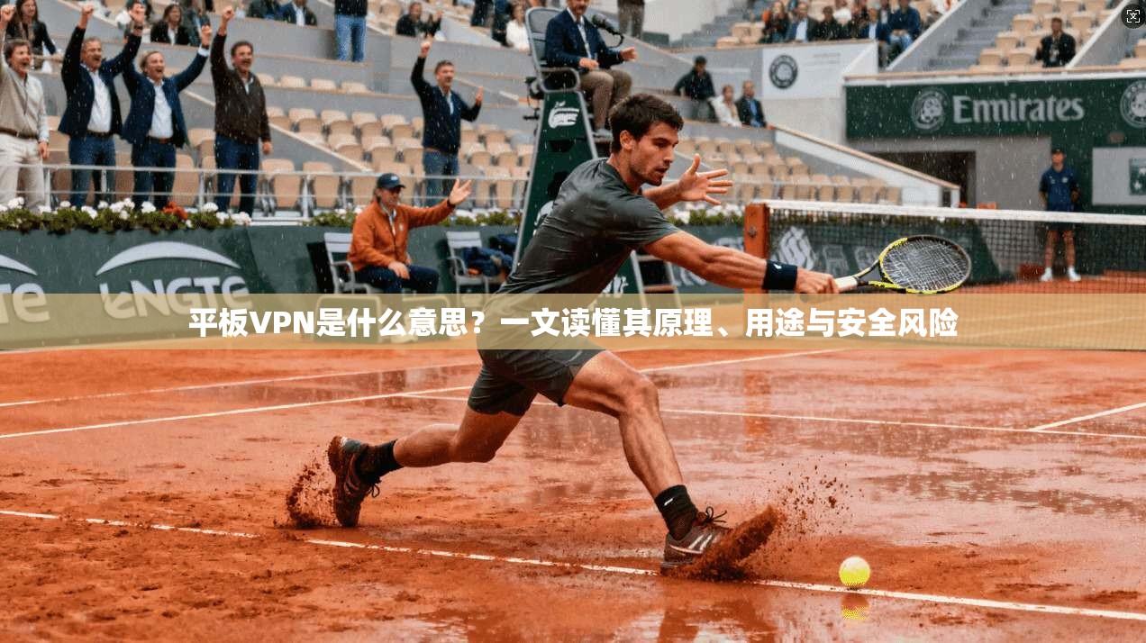 平板VPN是什么意思？一文读懂其原理、用途与安全风险