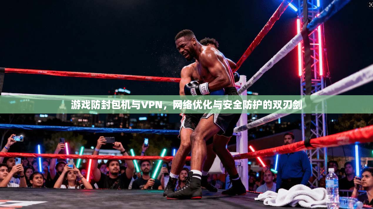 游戏防封包机与VPN，网络优化与安全防护的双刃剑