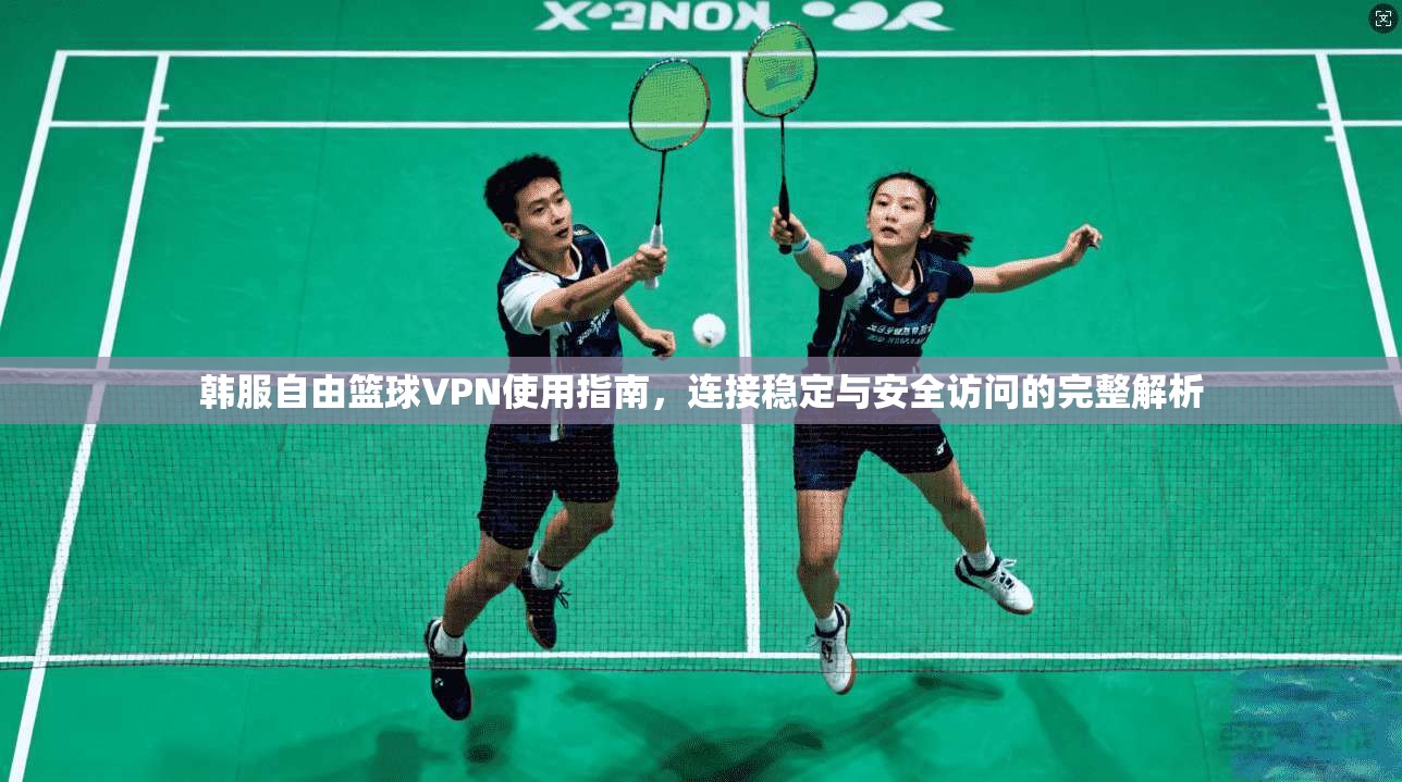 韩服自由篮球VPN使用指南，连接稳定与安全访问的完整解析