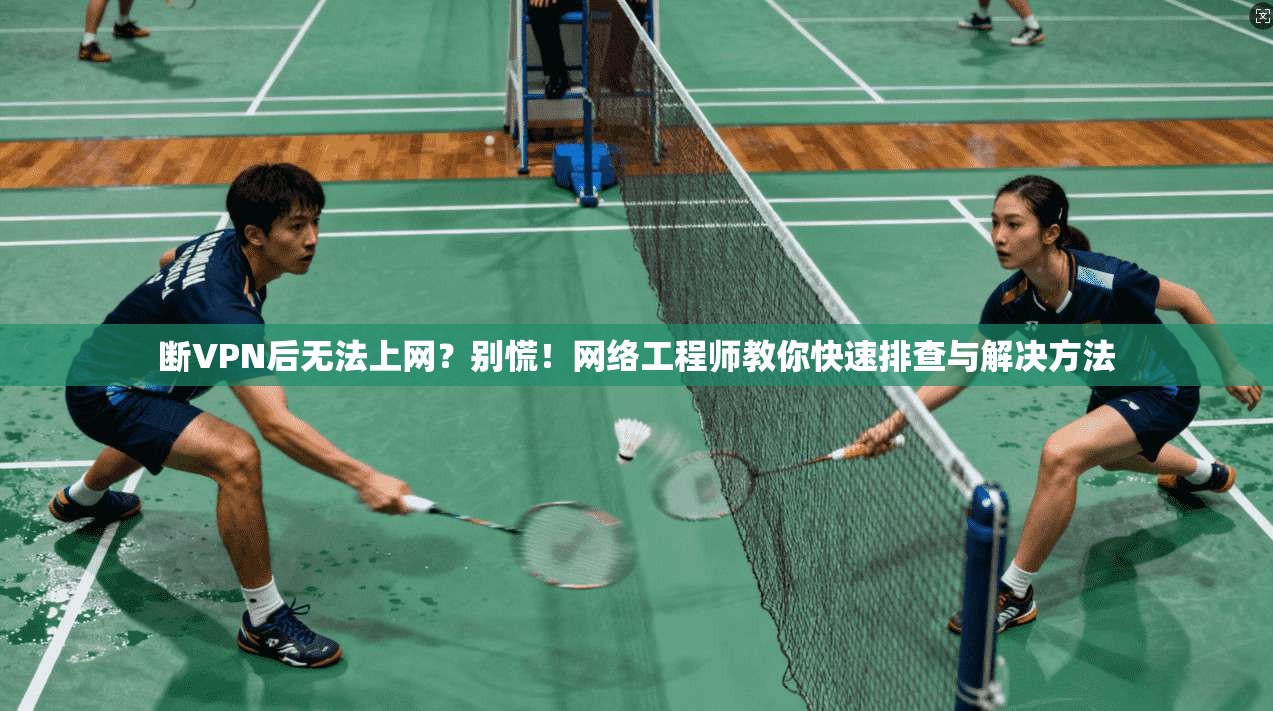 断VPN后无法上网？别慌！网络工程师教你快速排查与解决方法