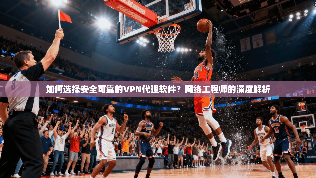 如何选择安全可靠的VPN代理软件？网络工程师的深度解析