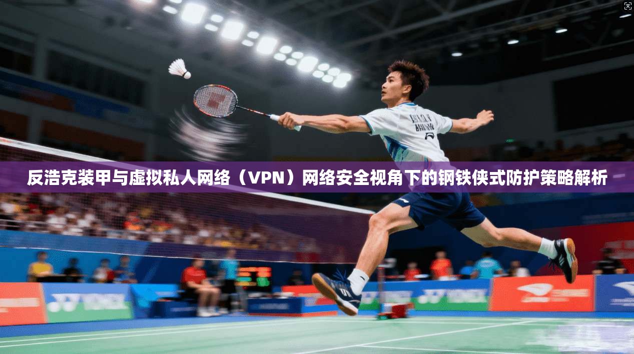 反浩克装甲与虚拟私人网络（VPN）网络安全视角下的钢铁侠式防护策略解析