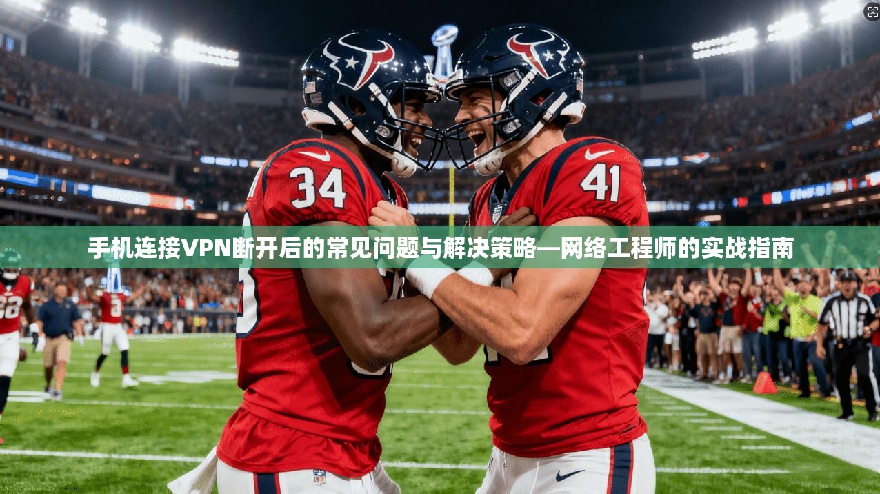 手机连接VPN断开后的常见问题与解决策略—网络工程师的实战指南