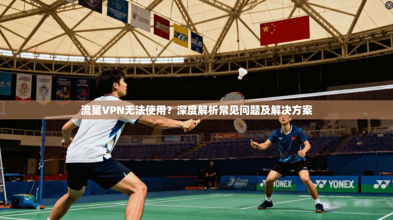 流星VPN无法使用？深度解析常见问题及解决方案