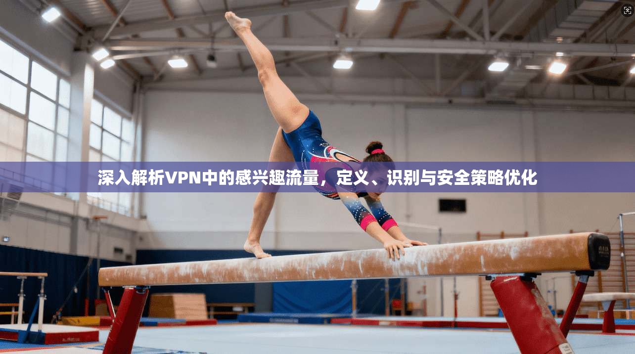 深入解析VPN中的感兴趣流量，定义、识别与安全策略优化