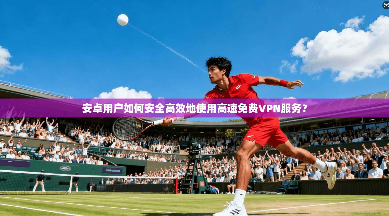 安卓用户如何安全高效地使用高速免费VPN服务？