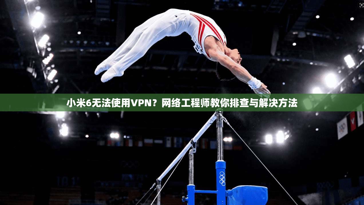 小米6无法使用VPN？网络工程师教你排查与解决方法