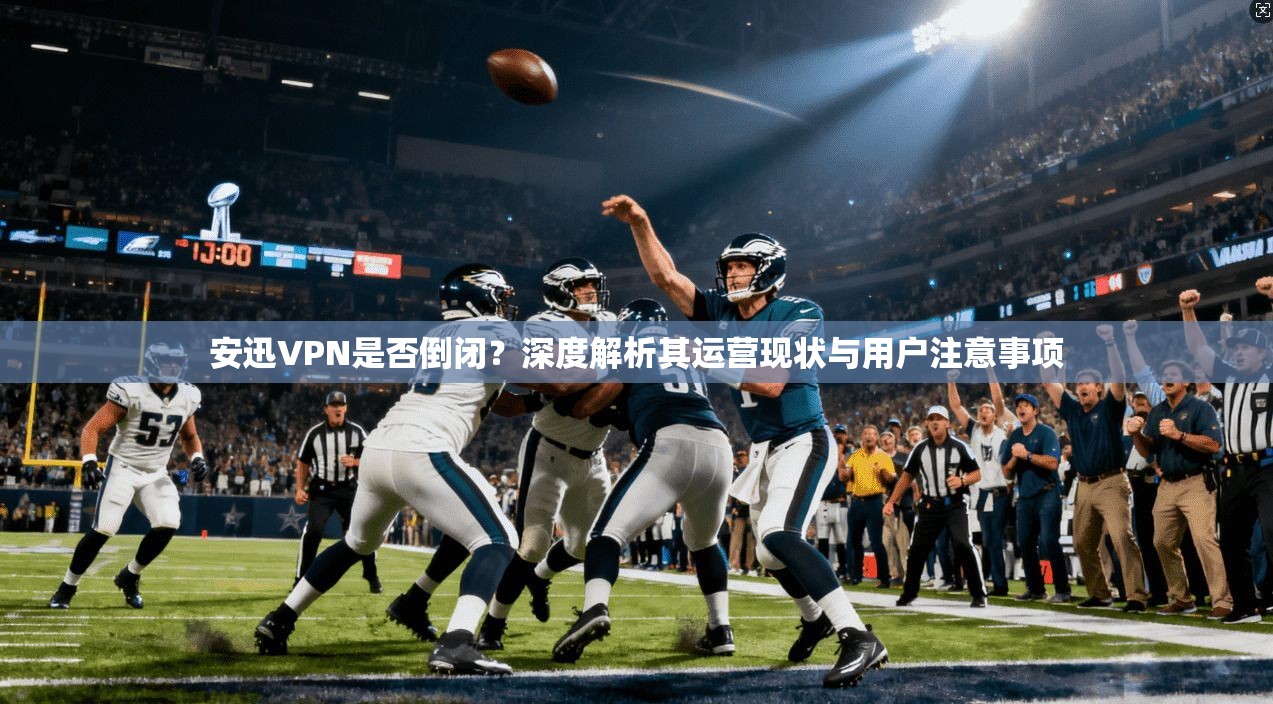 安迅VPN是否倒闭？深度解析其运营现状与用户注意事项