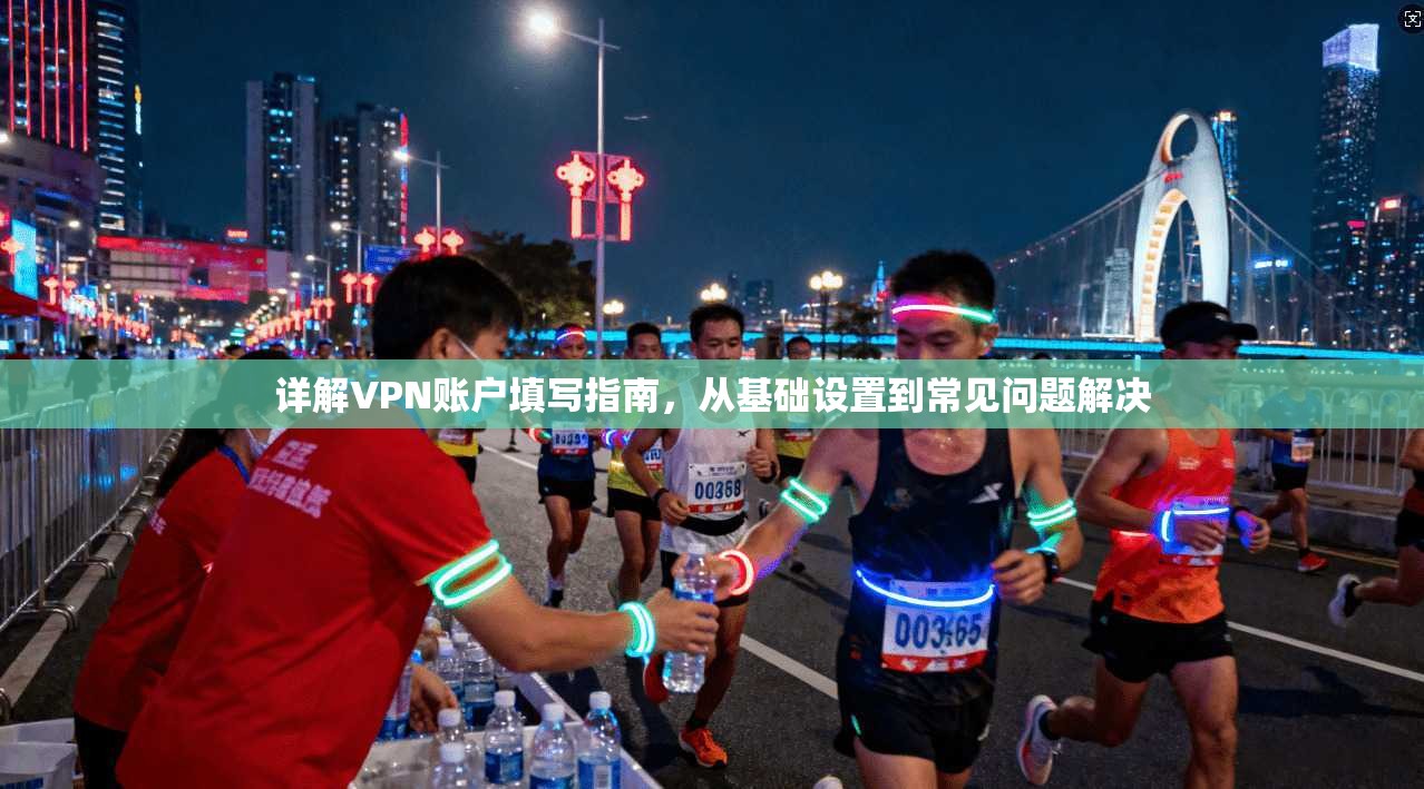 详解VPN账户填写指南，从基础设置到常见问题解决