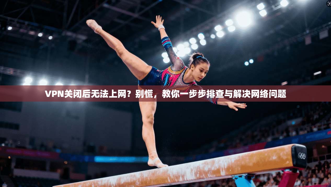 VPN关闭后无法上网？别慌，教你一步步排查与解决网络问题