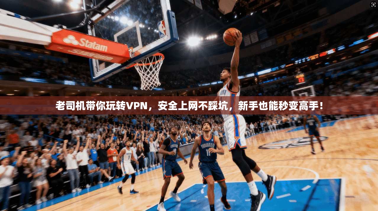 老司机带你玩转VPN，安全上网不踩坑，新手也能秒变高手！