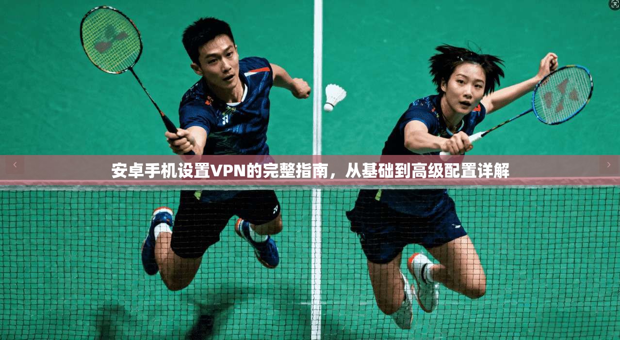 安卓手机设置VPN的完整指南，从基础到高级配置详解