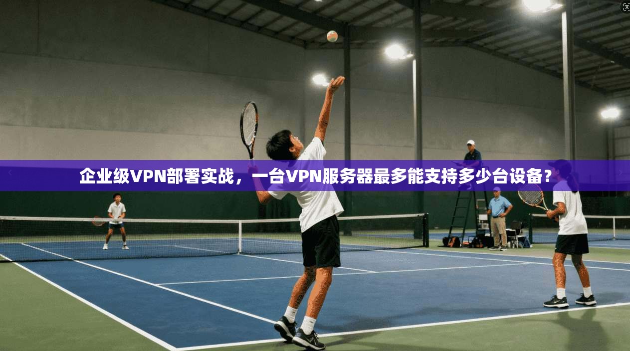 企业级VPN部署实战，一台VPN服务器最多能支持多少台设备？