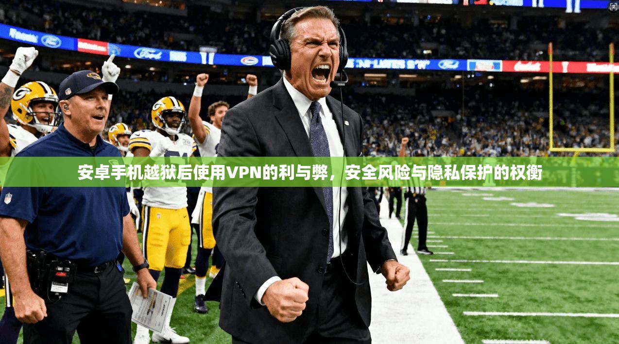安卓手机越狱后使用VPN的利与弊，安全风险与隐私保护的权衡