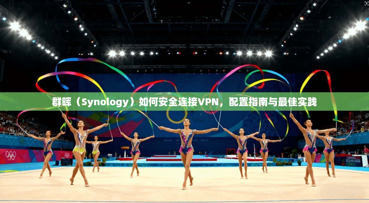 群晖（Synology）如何安全连接VPN，配置指南与最佳实践