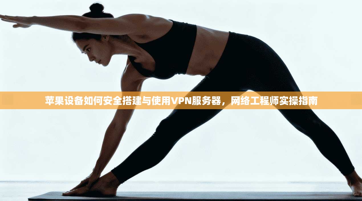 苹果设备如何安全搭建与使用VPN服务器，网络工程师实操指南