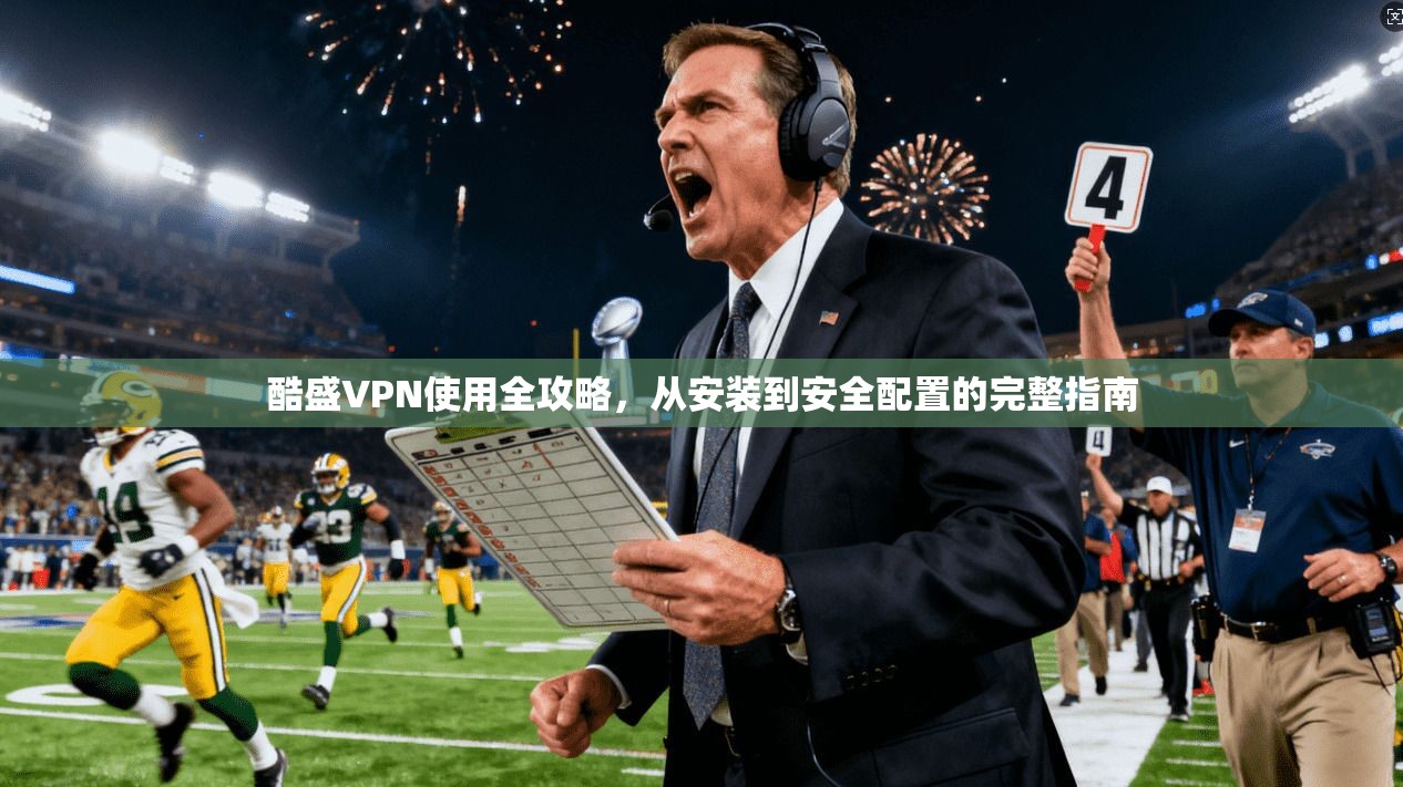 酷盛VPN使用全攻略，从安装到安全配置的完整指南