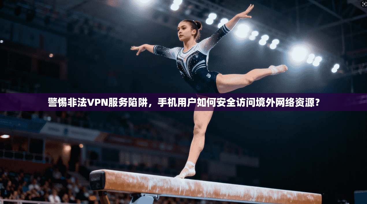 警惕非法VPN服务陷阱，手机用户如何安全访问境外网络资源？
