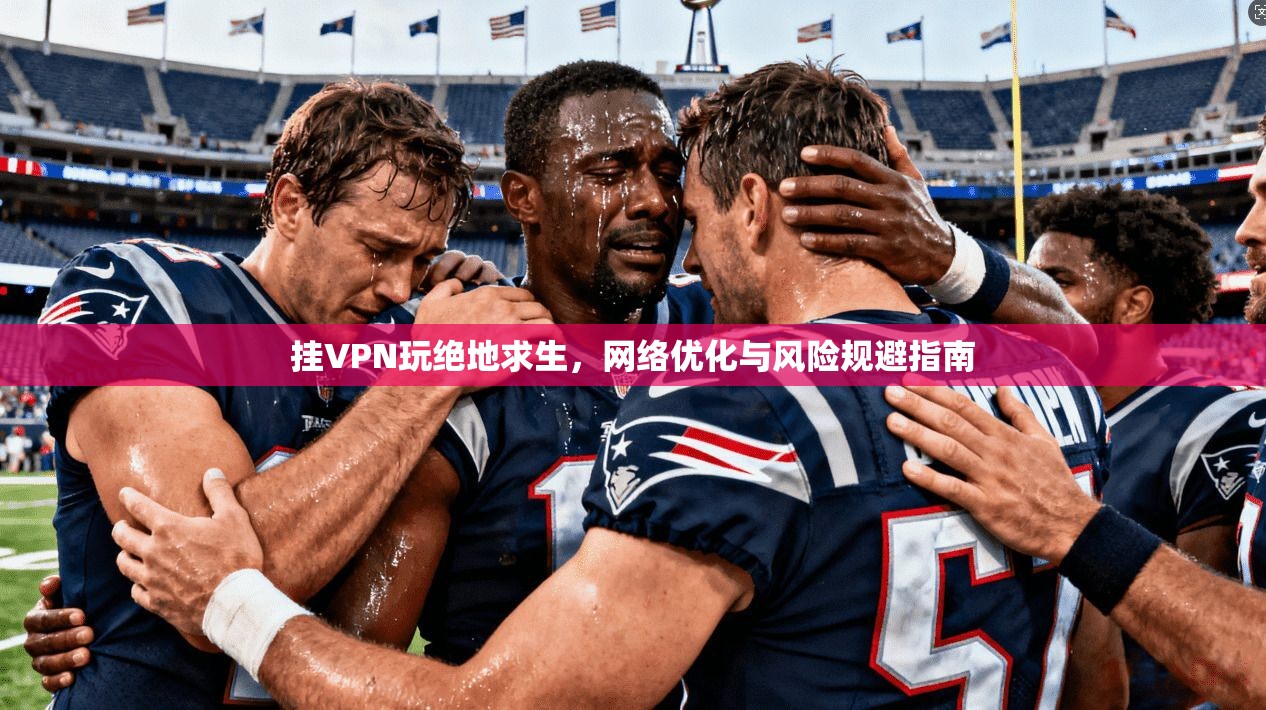挂VPN玩绝地求生，网络优化与风险规避指南