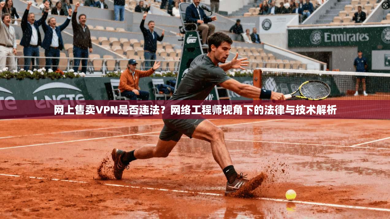 网上售卖VPN是否违法？网络工程师视角下的法律与技术解析