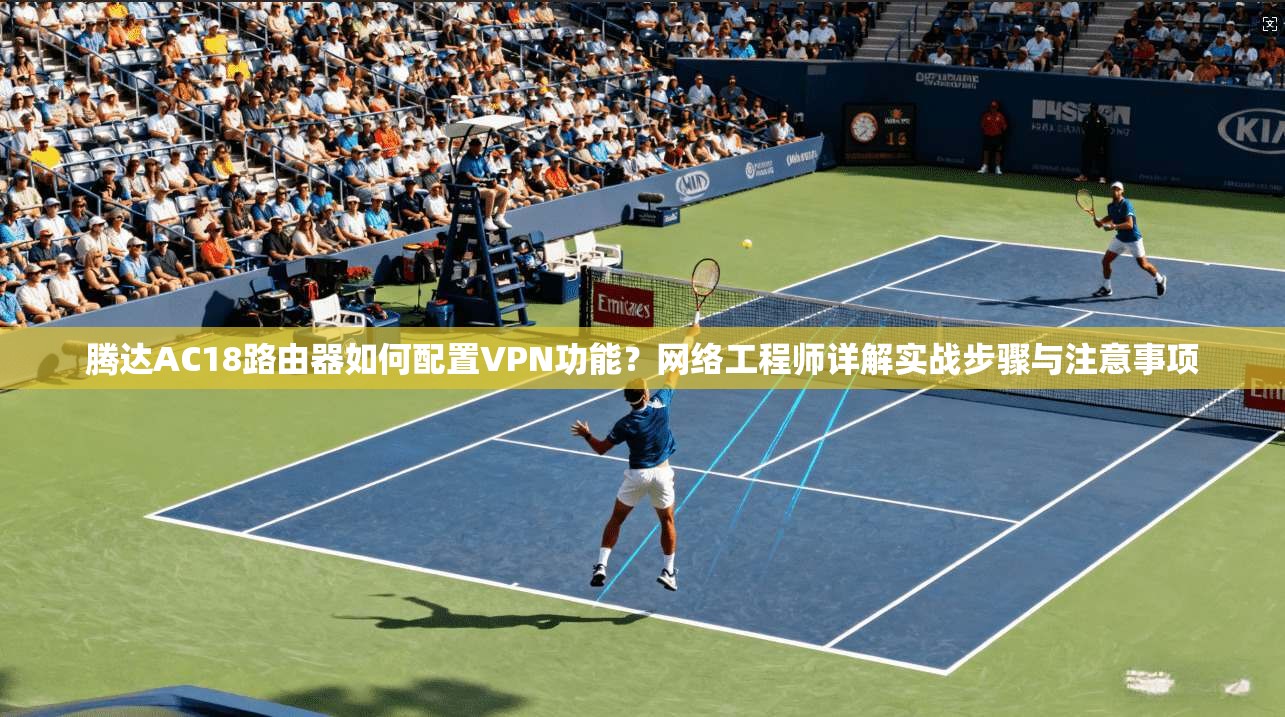 腾达AC18路由器如何配置VPN功能？网络工程师详解实战步骤与注意事项
